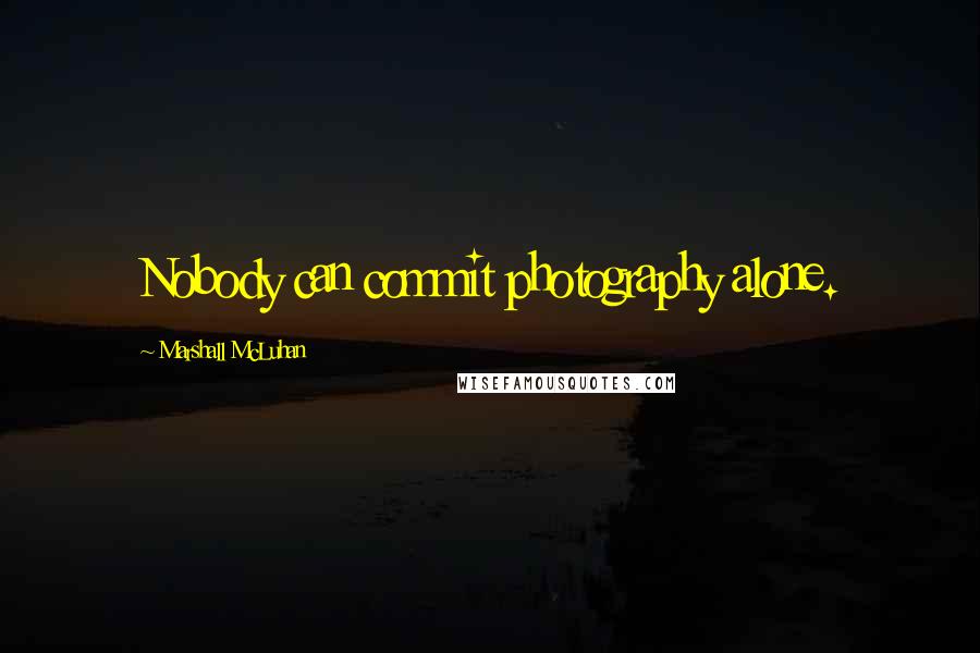 Marshall McLuhan Quotes: Nobody can commit photography alone.