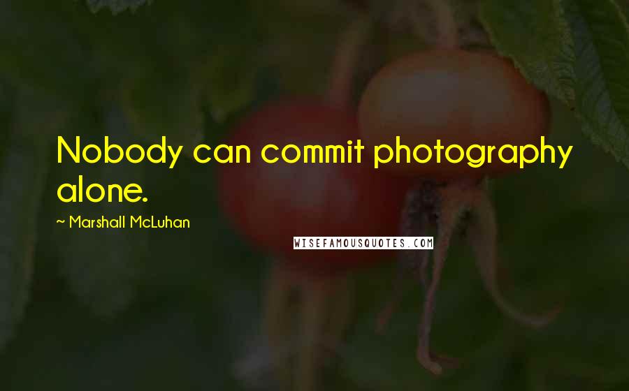 Marshall McLuhan Quotes: Nobody can commit photography alone.