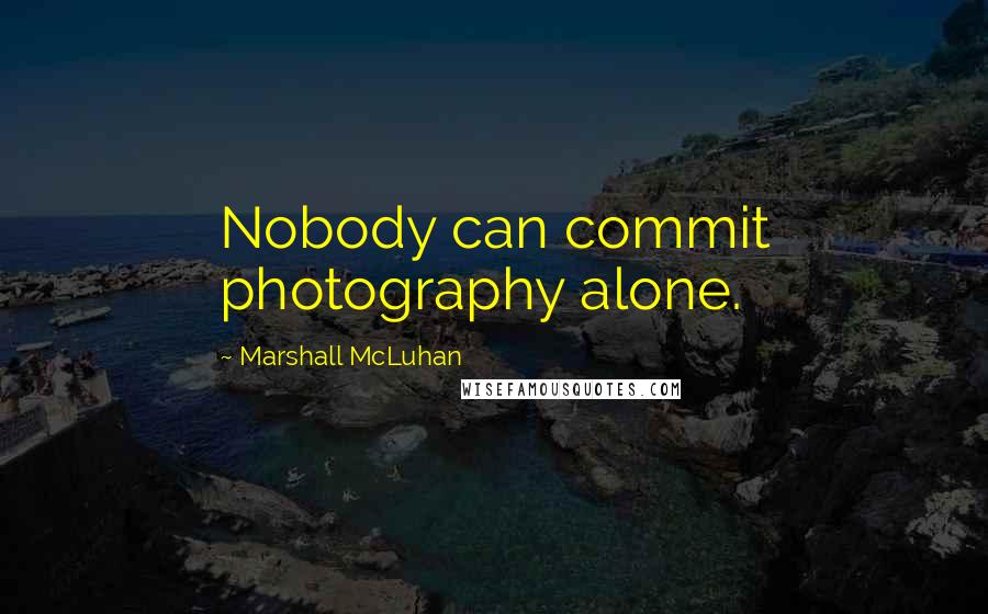 Marshall McLuhan Quotes: Nobody can commit photography alone.