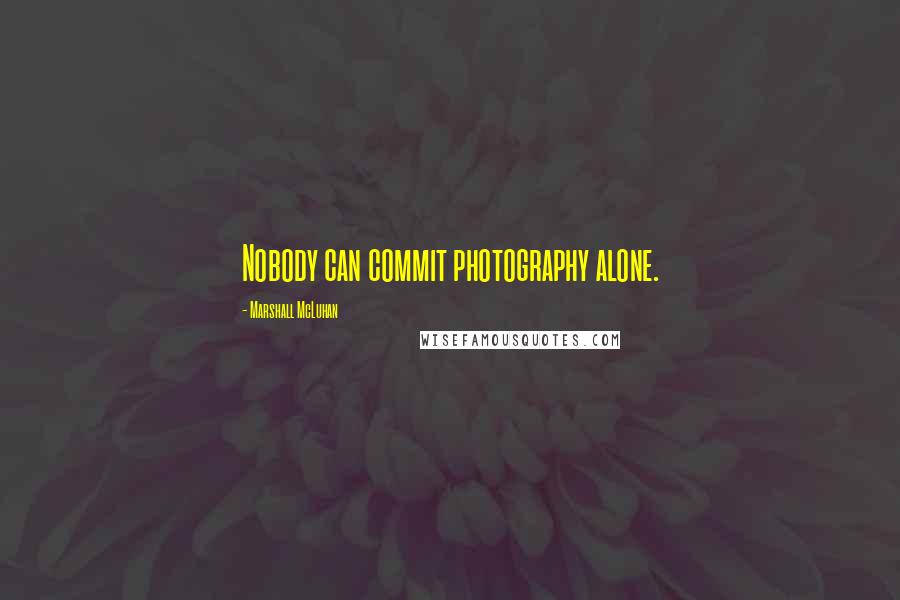 Marshall McLuhan Quotes: Nobody can commit photography alone.