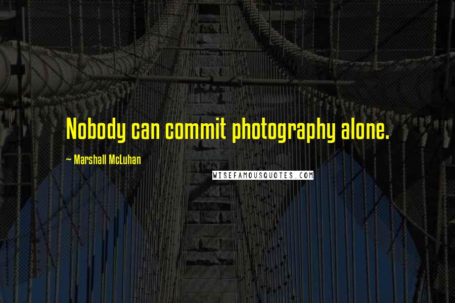 Marshall McLuhan Quotes: Nobody can commit photography alone.