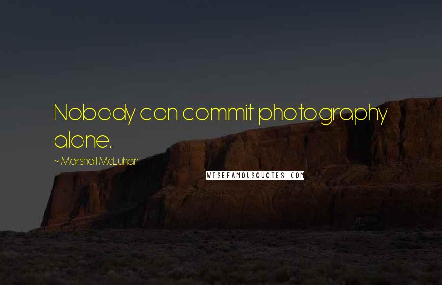 Marshall McLuhan Quotes: Nobody can commit photography alone.