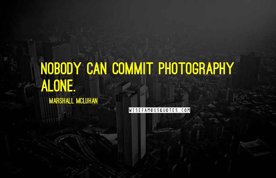 Marshall McLuhan Quotes: Nobody can commit photography alone.