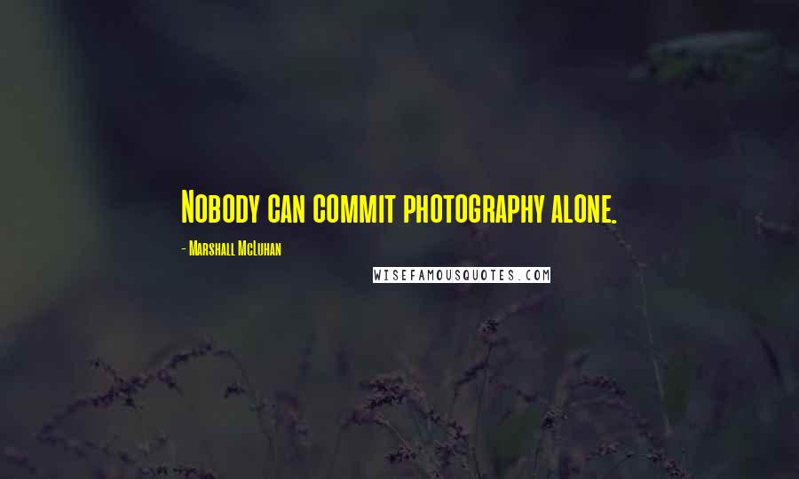 Marshall McLuhan Quotes: Nobody can commit photography alone.