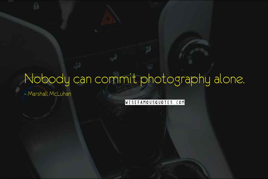 Marshall McLuhan Quotes: Nobody can commit photography alone.