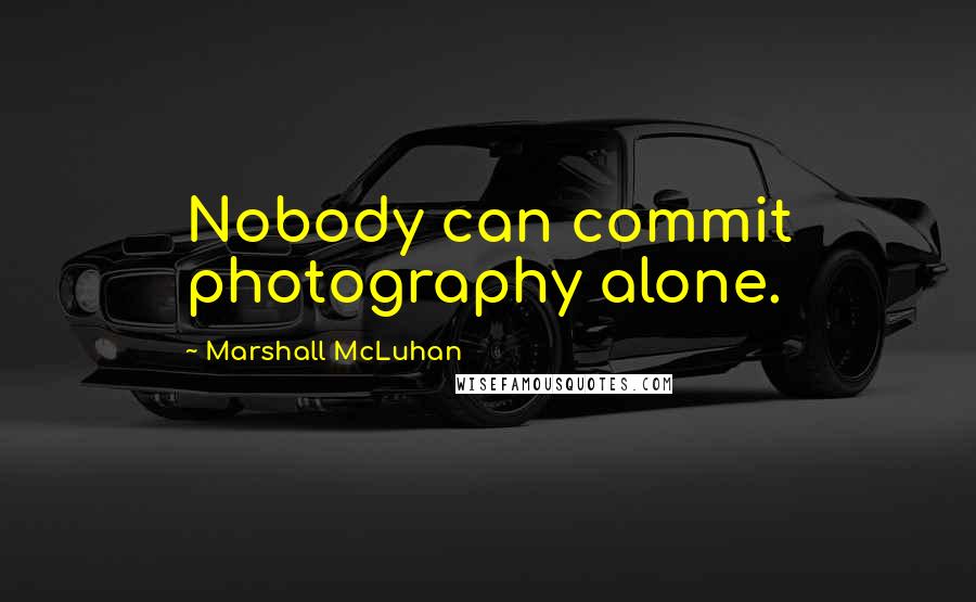 Marshall McLuhan Quotes: Nobody can commit photography alone.