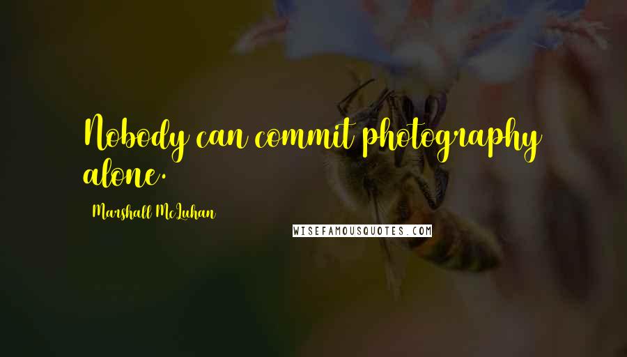 Marshall McLuhan Quotes: Nobody can commit photography alone.