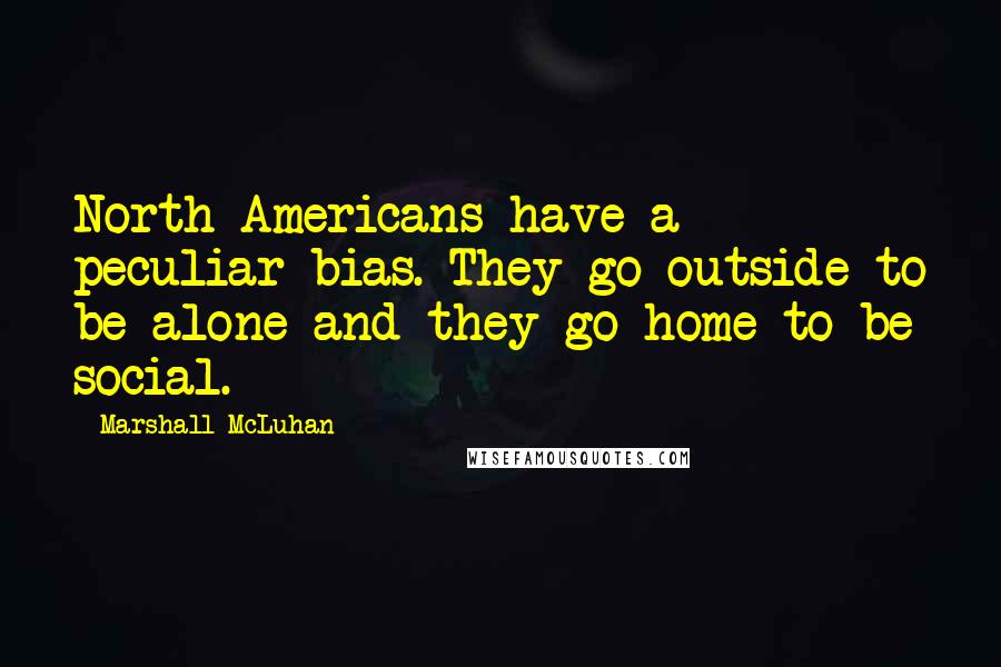 Marshall McLuhan Quotes: North Americans have a peculiar bias. They go outside to be alone and they go home to be social.