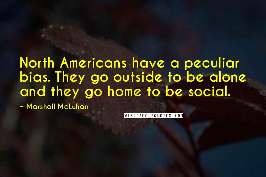 Marshall McLuhan Quotes: North Americans have a peculiar bias. They go outside to be alone and they go home to be social.