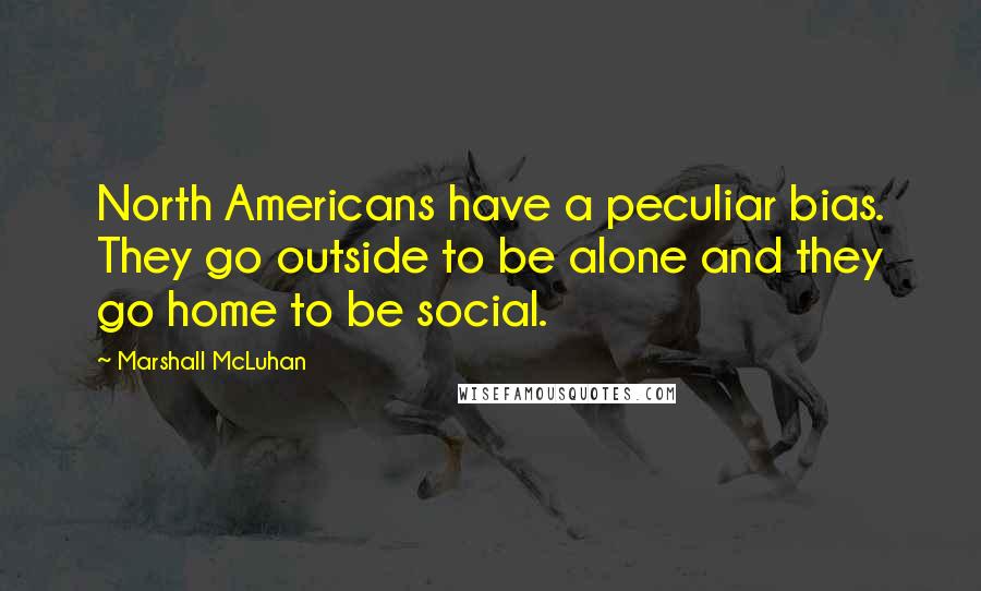 Marshall McLuhan Quotes: North Americans have a peculiar bias. They go outside to be alone and they go home to be social.