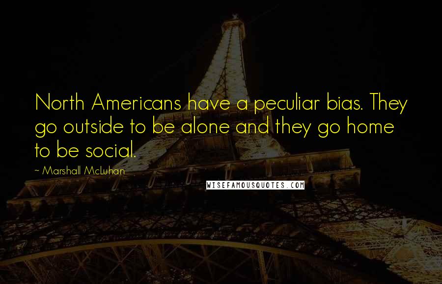 Marshall McLuhan Quotes: North Americans have a peculiar bias. They go outside to be alone and they go home to be social.