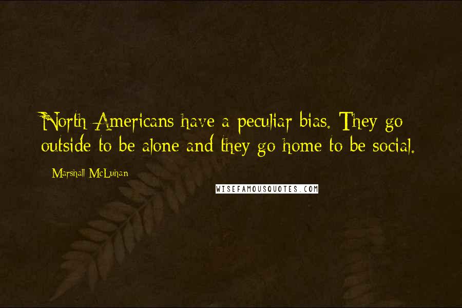 Marshall McLuhan Quotes: North Americans have a peculiar bias. They go outside to be alone and they go home to be social.