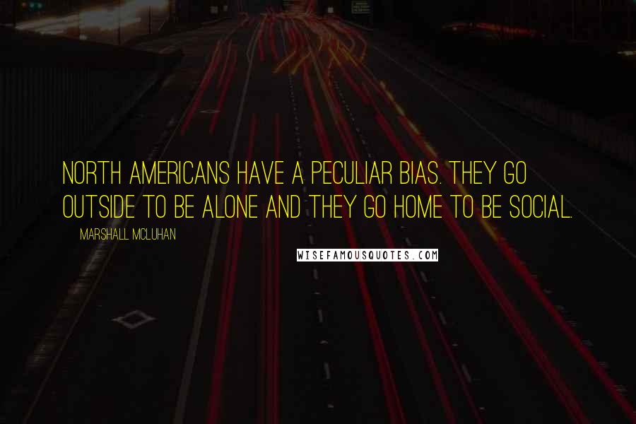 Marshall McLuhan Quotes: North Americans have a peculiar bias. They go outside to be alone and they go home to be social.