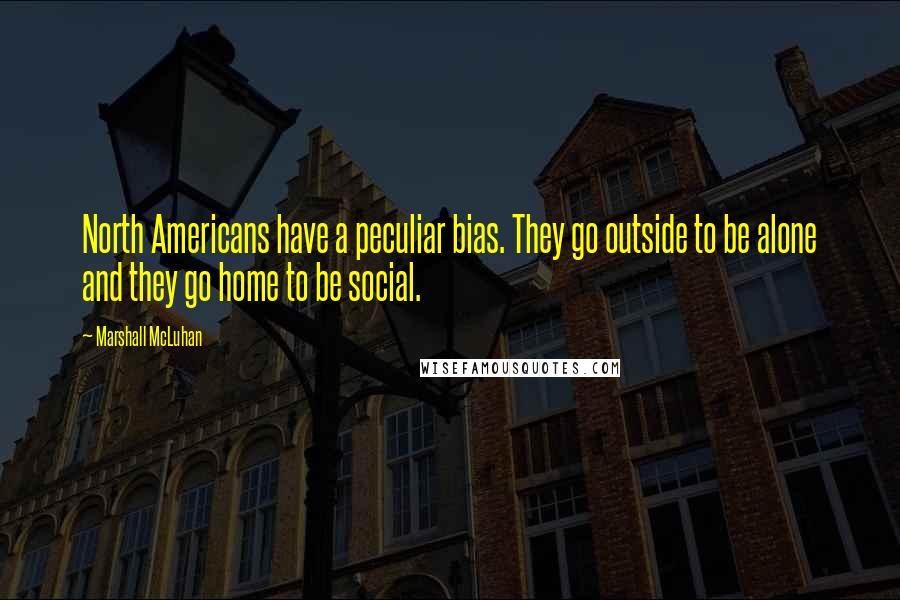 Marshall McLuhan Quotes: North Americans have a peculiar bias. They go outside to be alone and they go home to be social.