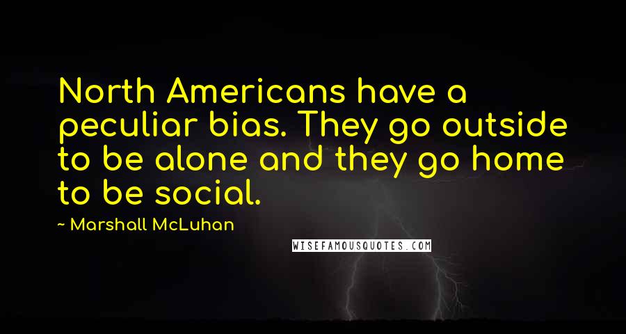 Marshall McLuhan Quotes: North Americans have a peculiar bias. They go outside to be alone and they go home to be social.