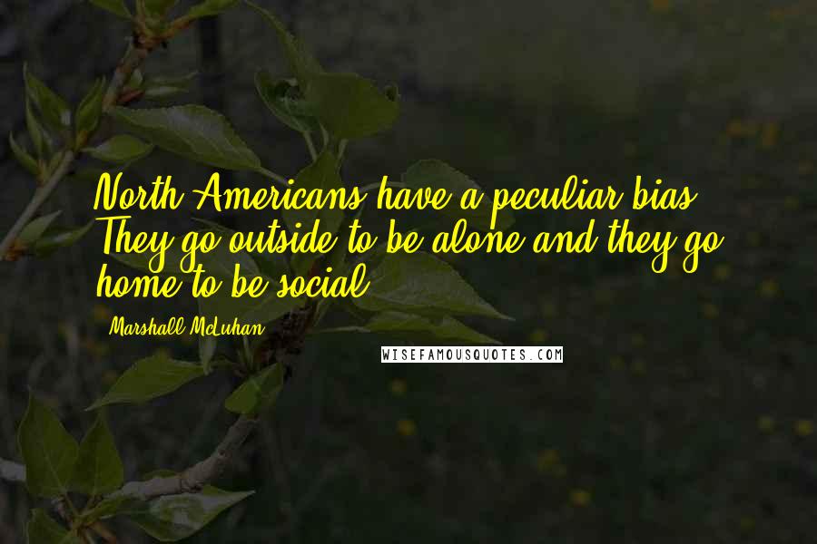 Marshall McLuhan Quotes: North Americans have a peculiar bias. They go outside to be alone and they go home to be social.