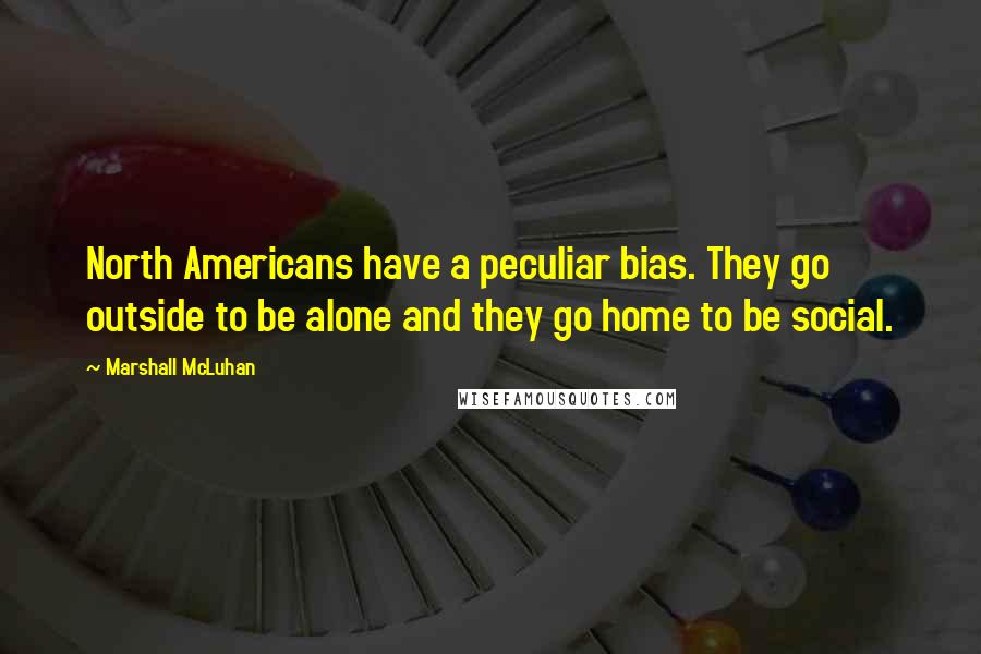 Marshall McLuhan Quotes: North Americans have a peculiar bias. They go outside to be alone and they go home to be social.
