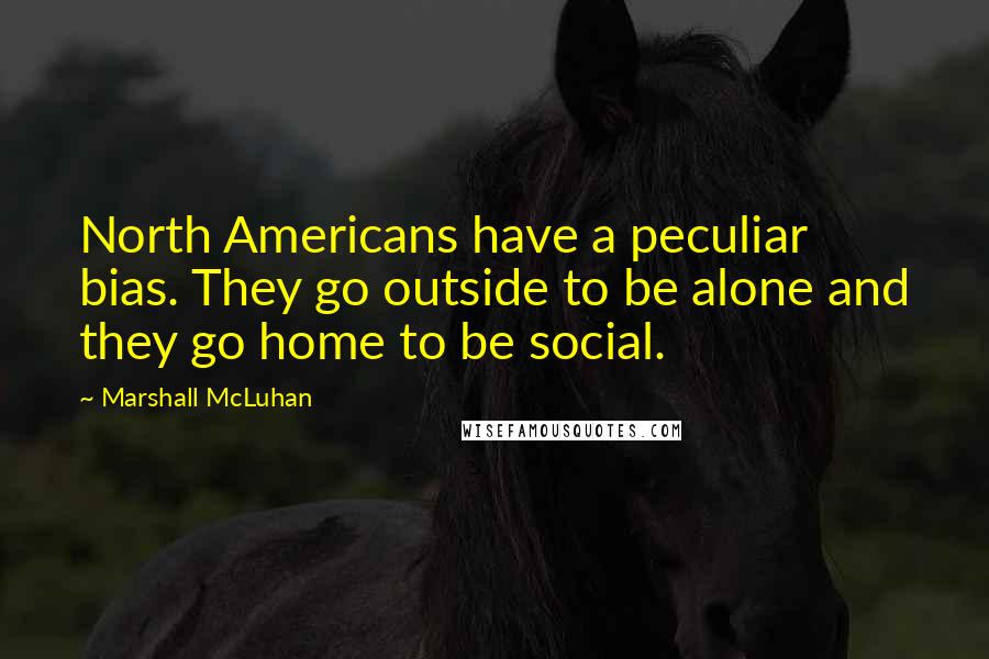 Marshall McLuhan Quotes: North Americans have a peculiar bias. They go outside to be alone and they go home to be social.