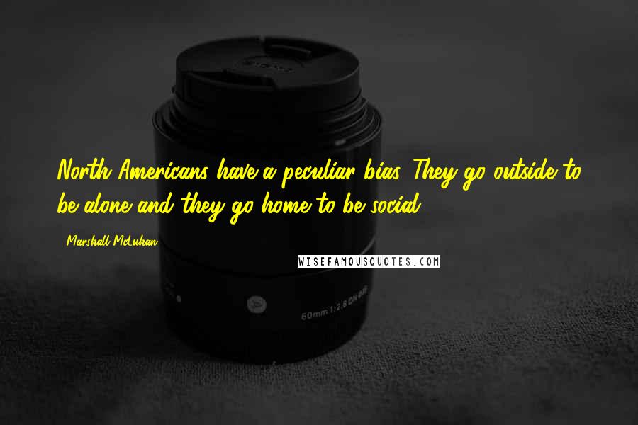 Marshall McLuhan Quotes: North Americans have a peculiar bias. They go outside to be alone and they go home to be social.