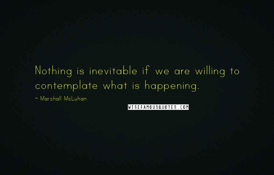 Marshall McLuhan Quotes: Nothing is inevitable if we are willing to contemplate what is happening.