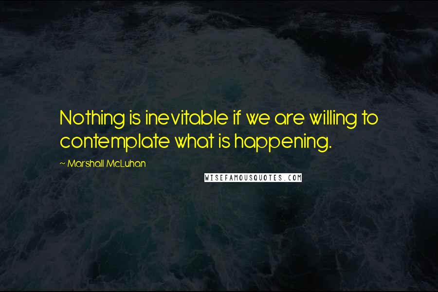 Marshall McLuhan Quotes: Nothing is inevitable if we are willing to contemplate what is happening.