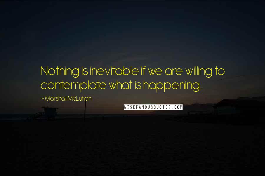 Marshall McLuhan Quotes: Nothing is inevitable if we are willing to contemplate what is happening.