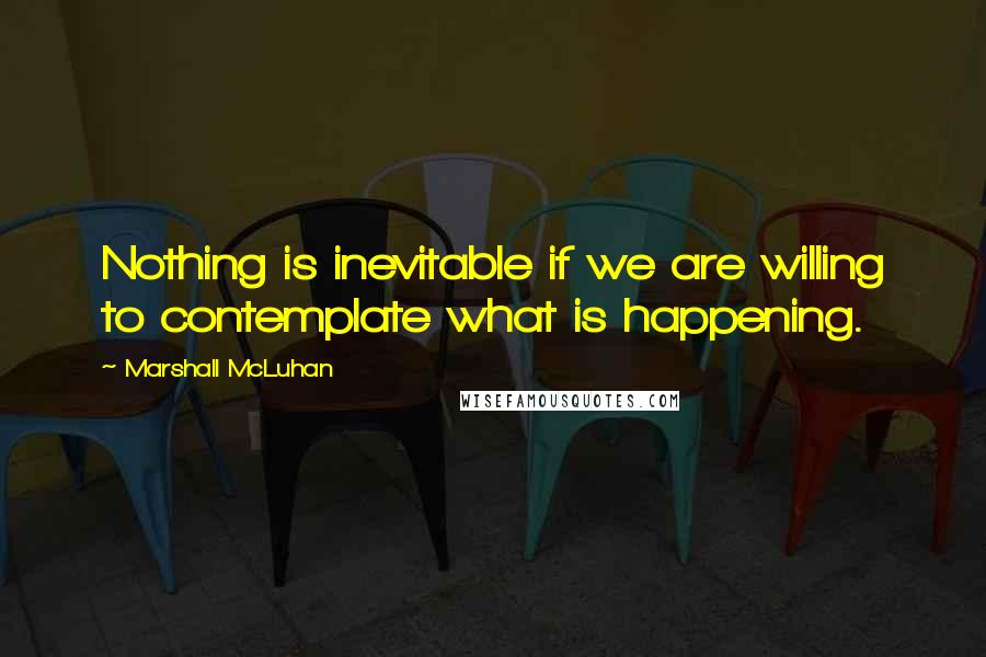 Marshall McLuhan Quotes: Nothing is inevitable if we are willing to contemplate what is happening.