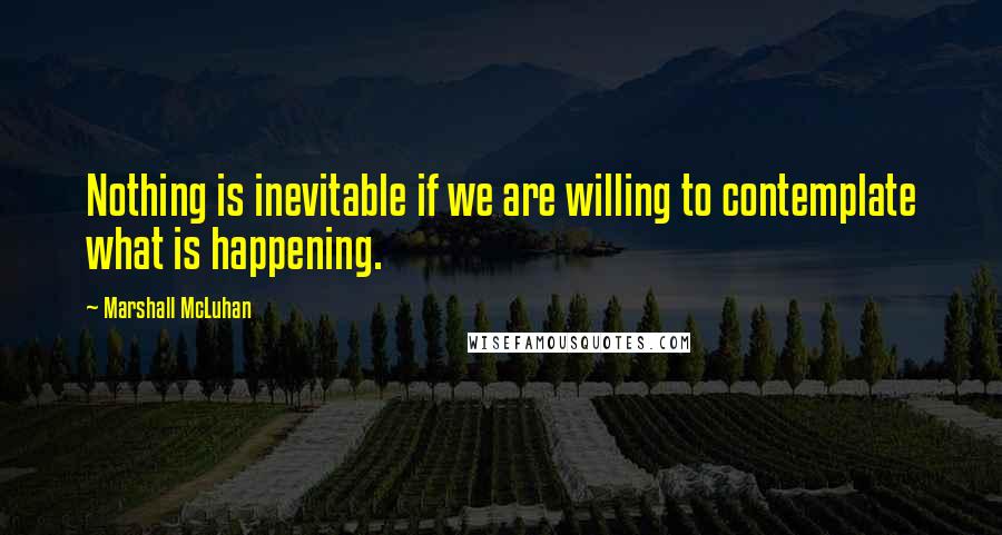 Marshall McLuhan Quotes: Nothing is inevitable if we are willing to contemplate what is happening.