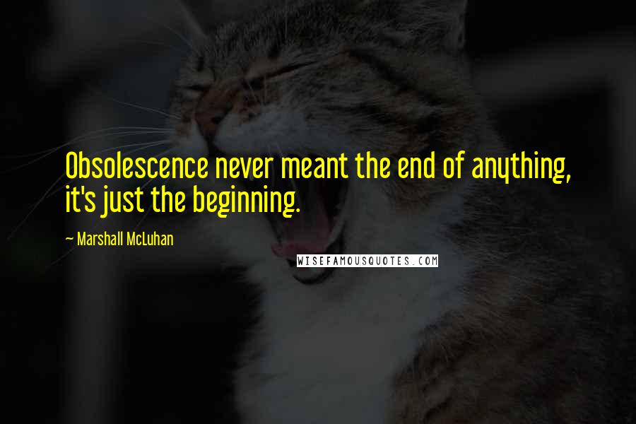 Marshall McLuhan Quotes: Obsolescence never meant the end of anything, it's just the beginning.