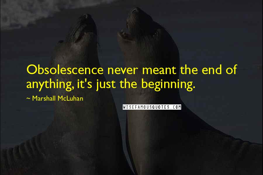 Marshall McLuhan Quotes: Obsolescence never meant the end of anything, it's just the beginning.