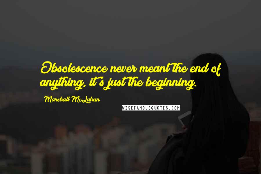 Marshall McLuhan Quotes: Obsolescence never meant the end of anything, it's just the beginning.