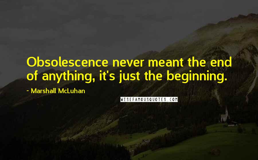 Marshall McLuhan Quotes: Obsolescence never meant the end of anything, it's just the beginning.