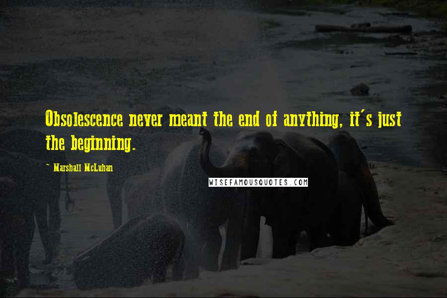 Marshall McLuhan Quotes: Obsolescence never meant the end of anything, it's just the beginning.