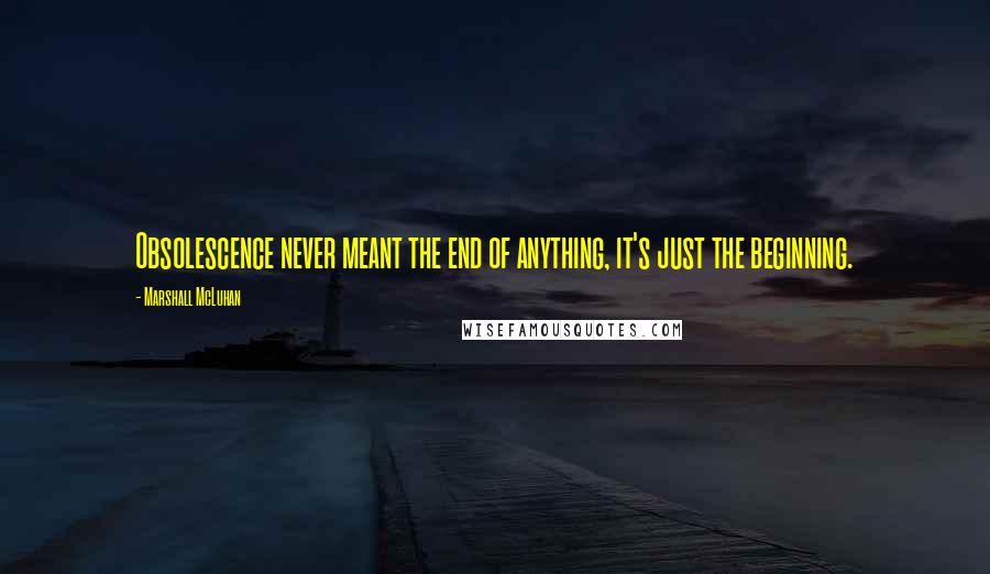 Marshall McLuhan Quotes: Obsolescence never meant the end of anything, it's just the beginning.