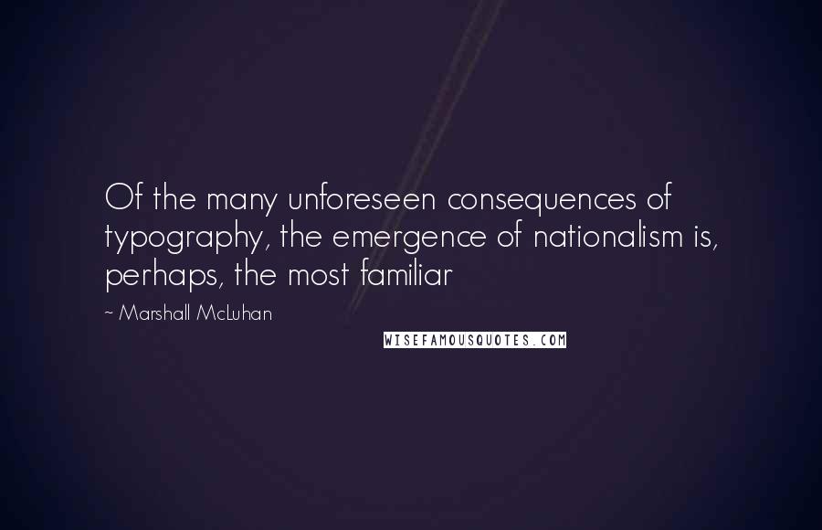 Marshall McLuhan Quotes: Of the many unforeseen consequences of typography, the emergence of nationalism is, perhaps, the most familiar