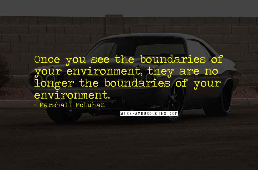 Marshall McLuhan Quotes: Once you see the boundaries of your environment, they are no longer the boundaries of your environment.