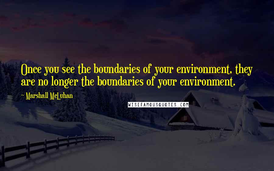 Marshall McLuhan Quotes: Once you see the boundaries of your environment, they are no longer the boundaries of your environment.