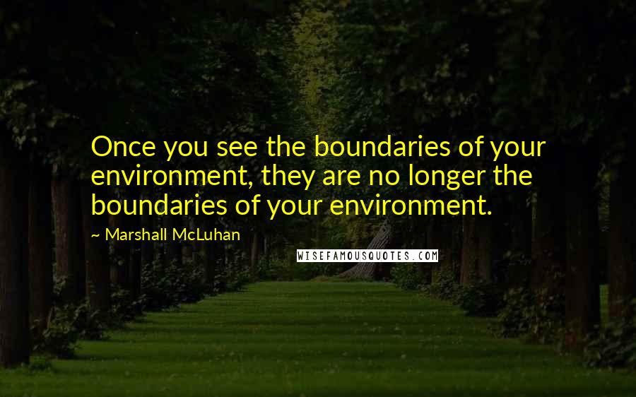 Marshall McLuhan Quotes: Once you see the boundaries of your environment, they are no longer the boundaries of your environment.