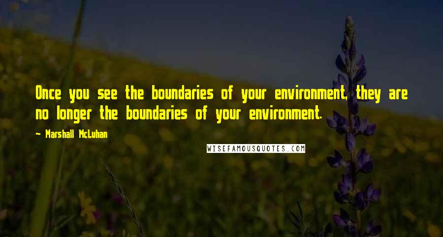 Marshall McLuhan Quotes: Once you see the boundaries of your environment, they are no longer the boundaries of your environment.