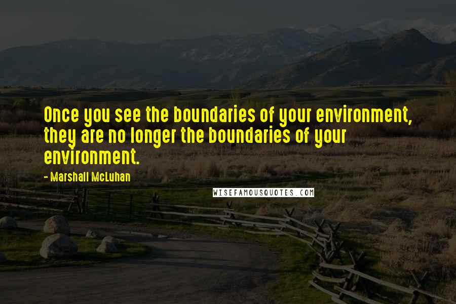 Marshall McLuhan Quotes: Once you see the boundaries of your environment, they are no longer the boundaries of your environment.