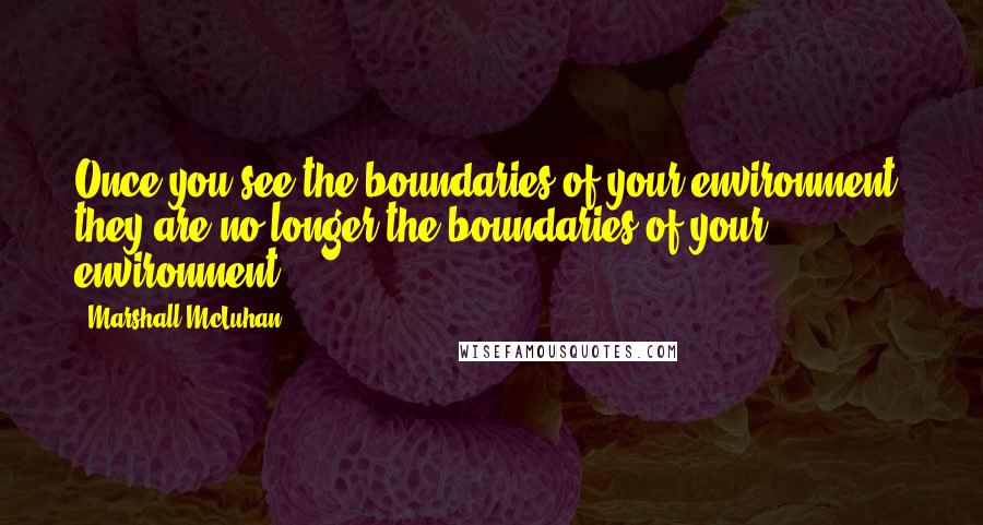 Marshall McLuhan Quotes: Once you see the boundaries of your environment, they are no longer the boundaries of your environment.