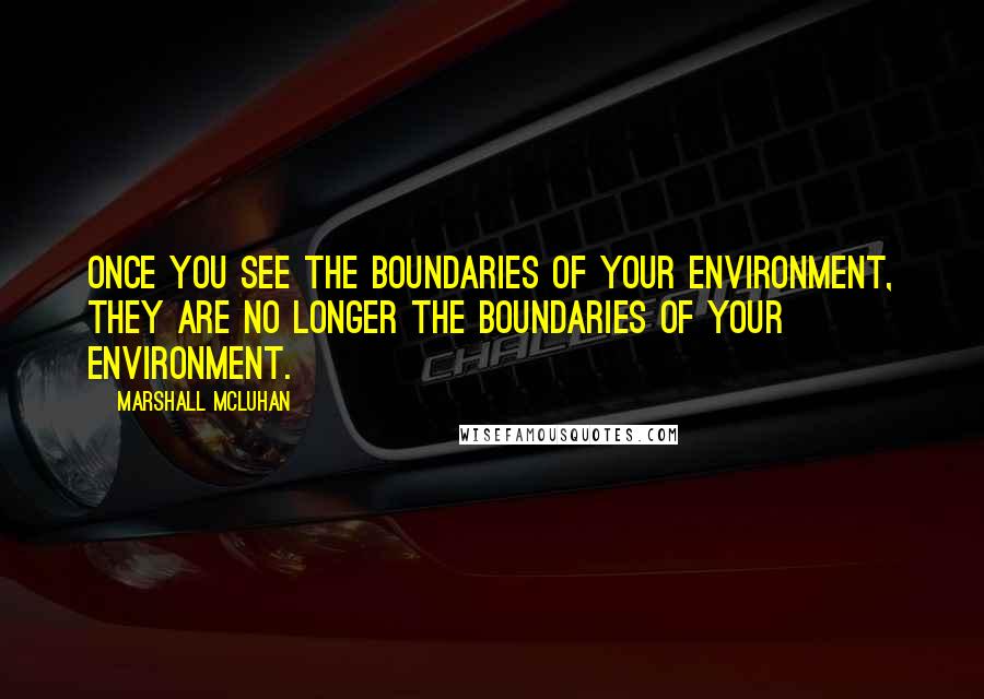 Marshall McLuhan Quotes: Once you see the boundaries of your environment, they are no longer the boundaries of your environment.