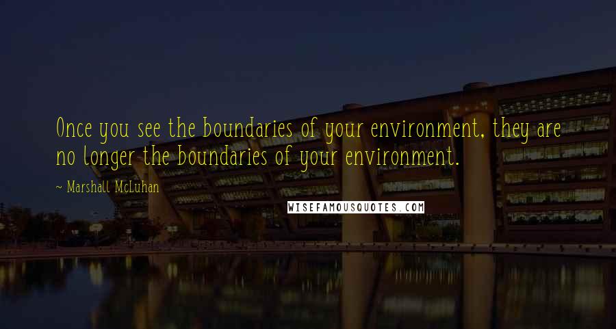 Marshall McLuhan Quotes: Once you see the boundaries of your environment, they are no longer the boundaries of your environment.