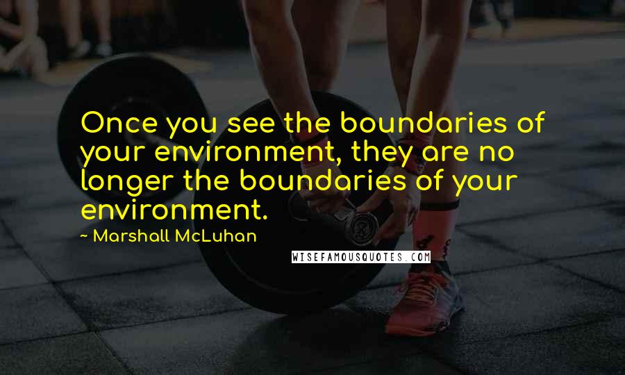 Marshall McLuhan Quotes: Once you see the boundaries of your environment, they are no longer the boundaries of your environment.