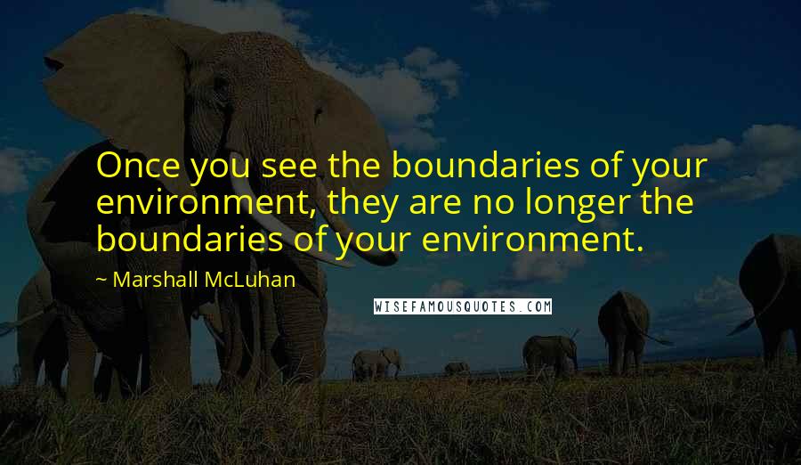 Marshall McLuhan Quotes: Once you see the boundaries of your environment, they are no longer the boundaries of your environment.