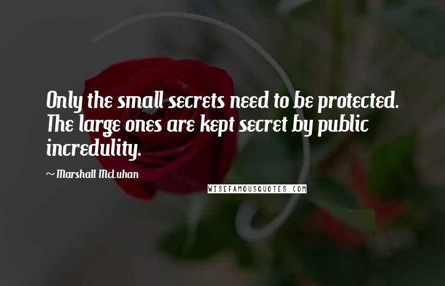 Marshall McLuhan Quotes: Only the small secrets need to be protected. The large ones are kept secret by public incredulity.
