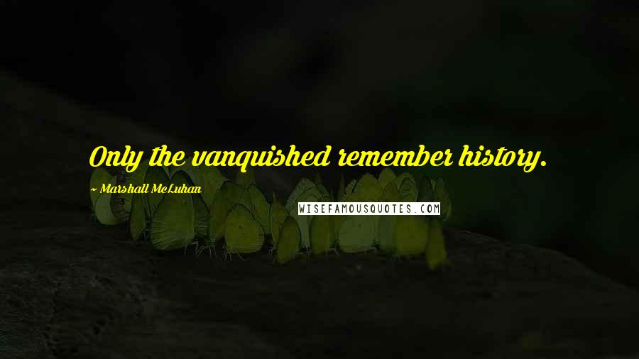 Marshall McLuhan Quotes: Only the vanquished remember history.