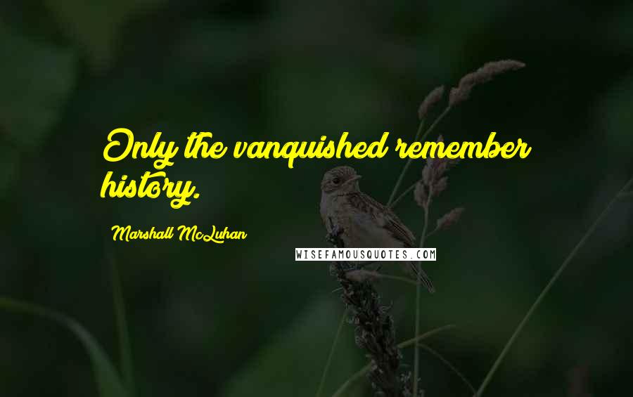 Marshall McLuhan Quotes: Only the vanquished remember history.