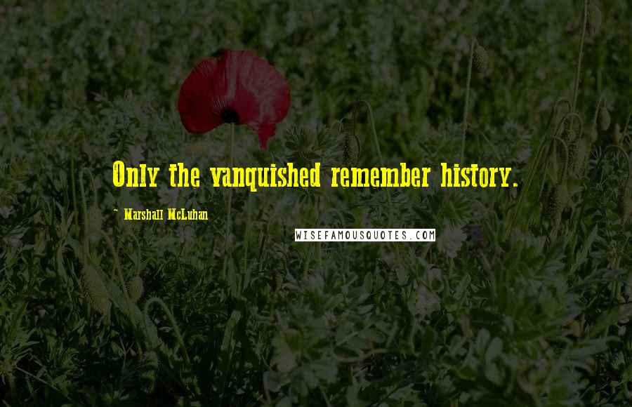 Marshall McLuhan Quotes: Only the vanquished remember history.