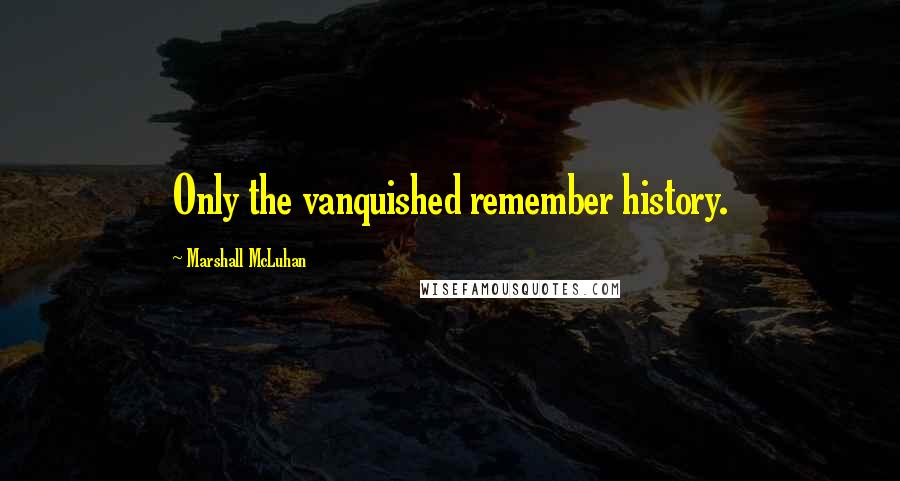 Marshall McLuhan Quotes: Only the vanquished remember history.